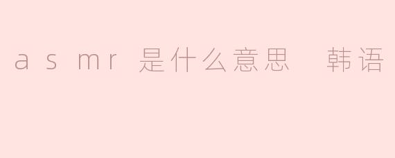 asmr是什么意思 韩语